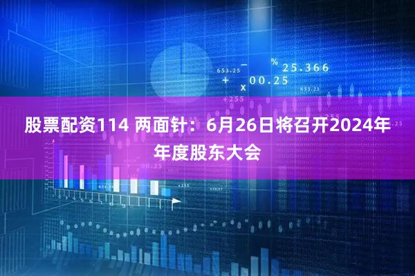 股票配资114 两面针：6月26日将召开2024年年度股东大会