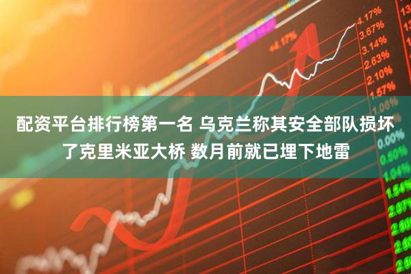 配资平台排行榜第一名 乌克兰称其安全部队损坏了克里米亚大桥 数月前就已埋下地雷
