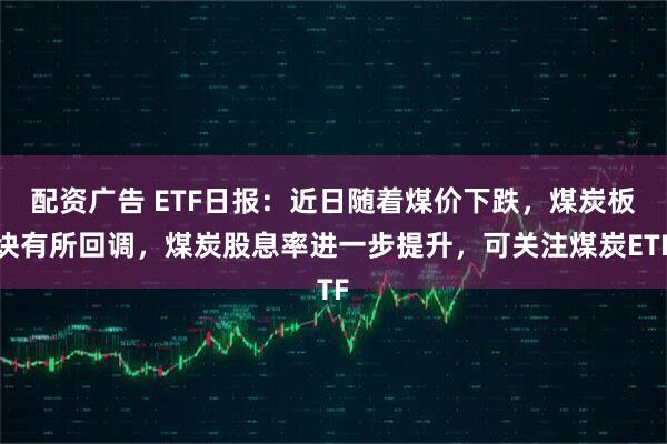 配资广告 ETF日报：近日随着煤价下跌，煤炭板块有所回调，煤炭股息率进一步提升，可关注煤炭ETF
