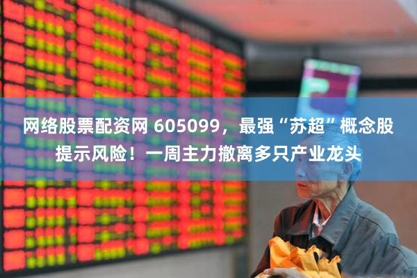 网络股票配资网 605099，最强“苏超”概念股提示风险！一周主力撤离多只产业龙头