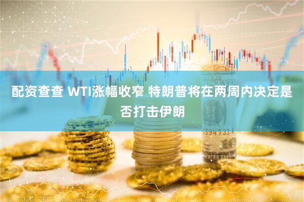 配资查查 WTI涨幅收窄 特朗普将在两周内决定是否打击伊朗