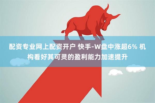 配资专业网上配资开户 快手-W盘中涨超6% 机构看好其可灵的盈利能力加速提升