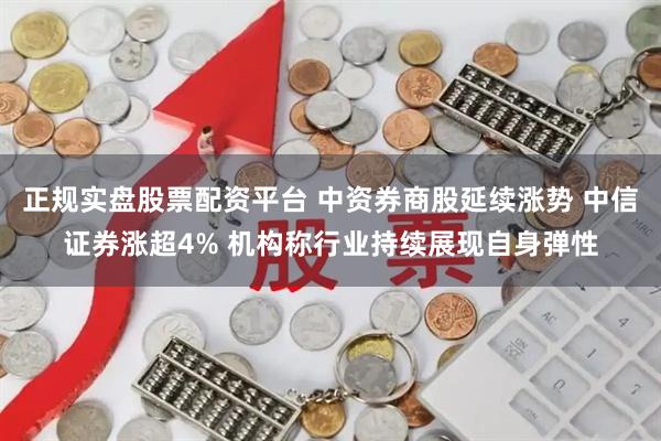正规实盘股票配资平台 中资券商股延续涨势 中信证券涨超4% 机构称行业持续展现自身弹性