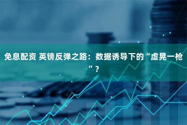 免息配资 英镑反弹之路：数据诱导下的“虚晃一枪”？