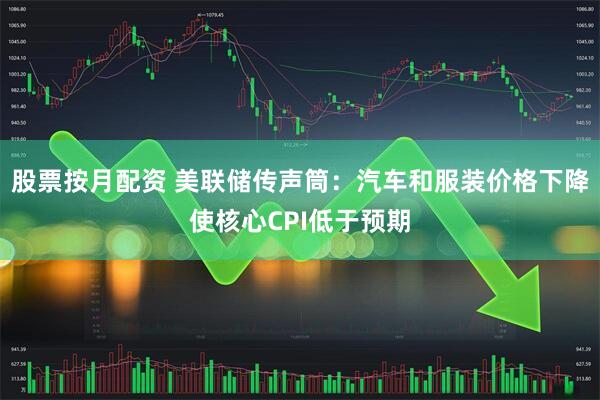 股票按月配资 美联储传声筒：汽车和服装价格下降使核心CPI低于预期