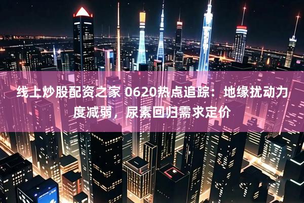 线上炒股配资之家 0620热点追踪：地缘扰动力度减弱，尿素回归需求定价