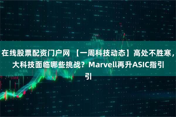 在线股票配资门户网 【一周科技动态】高处不胜寒，大科技面临哪些挑战？Marvell再升ASIC指引