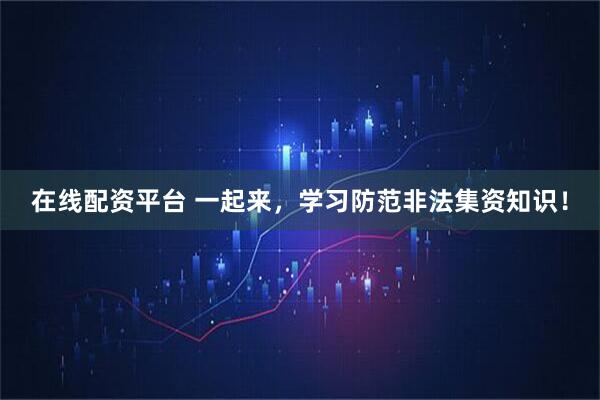 在线配资平台 一起来，学习防范非法集资知识！