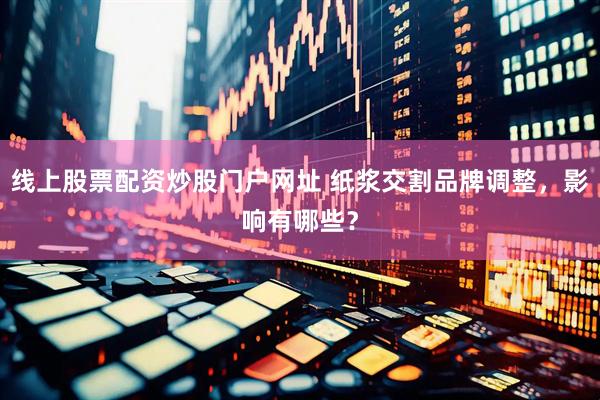 线上股票配资炒股门户网址 纸浆交割品牌调整，影响有哪些？