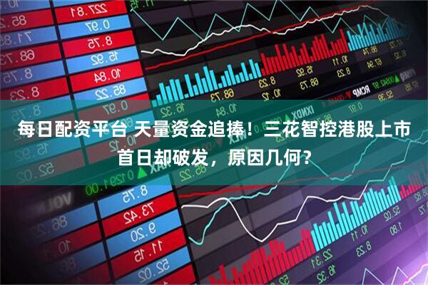 每日配资平台 天量资金追捧！三花智控港股上市首日却破发，原因几何？