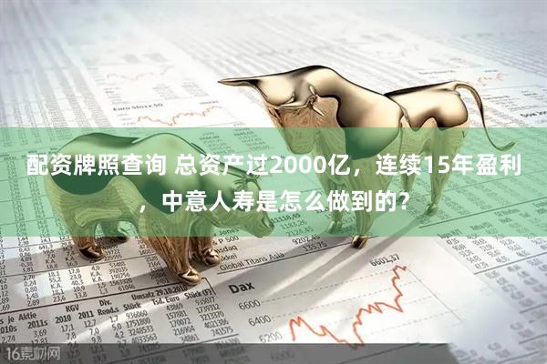 配资牌照查询 总资产过2000亿，连续15年盈利，中意人寿是怎么做到的？