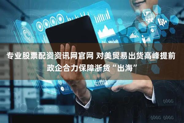 专业股票配资资讯网官网 对美贸易出货高峰提前 政企合力保障浙货“出海”