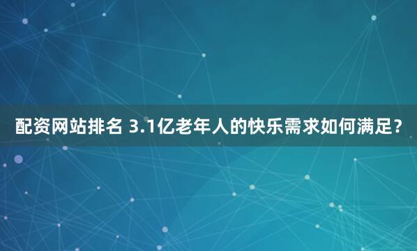 配资网站排名 3.1亿老年人的快乐需求如何满足？