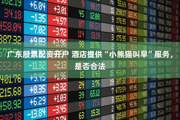 广东股票配资开户 酒店提供“小熊猫叫早”服务，是否合法