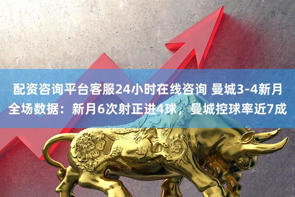 配资咨询平台客服24小时在线咨询 曼城3-4新月全场数据：新月6次射正进4球，曼城控球率近7成