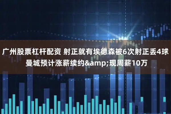 广州股票杠杆配资 射正就有埃德森被6次射正丢4球 曼城预计涨薪续约&现周薪10万