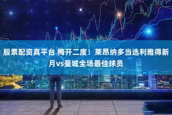 股票配资真平台 梅开二度！莱昂纳多当选利雅得新月vs曼城全场最佳球员