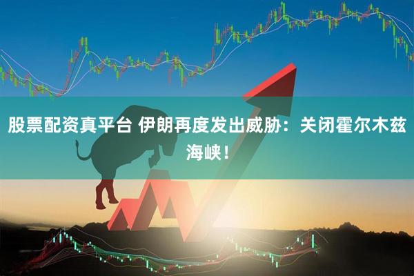 股票配资真平台 伊朗再度发出威胁：关闭霍尔木兹海峡！
