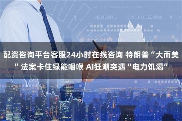 配资咨询平台客服24小时在线咨询 特朗普“大而美”法案卡住绿能咽喉 AI狂潮突遇“电力饥渴”