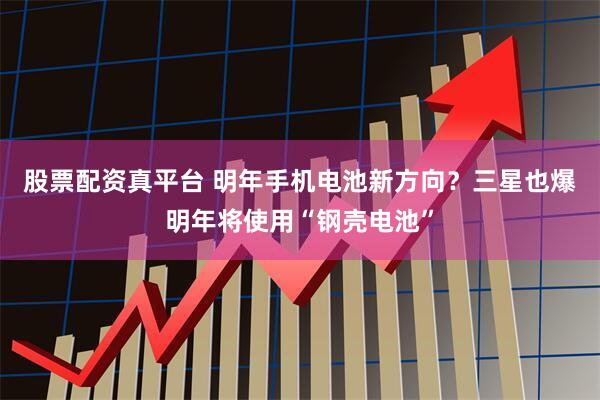 股票配资真平台 明年手机电池新方向？三星也爆明年将使用“钢壳电池”