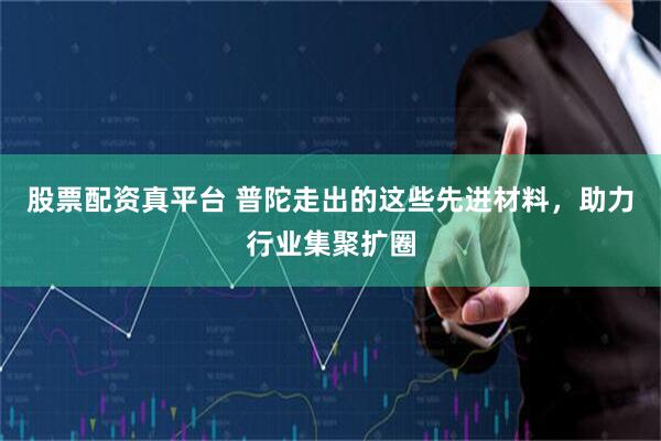 股票配资真平台 普陀走出的这些先进材料，助力行业集聚扩圈