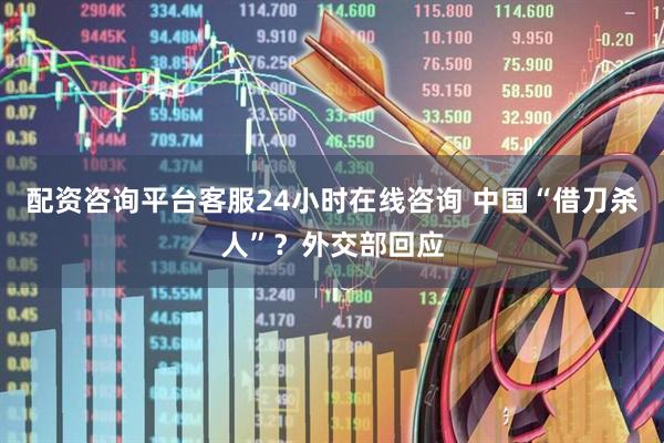 配资咨询平台客服24小时在线咨询 中国“借刀杀人”?外交部回应