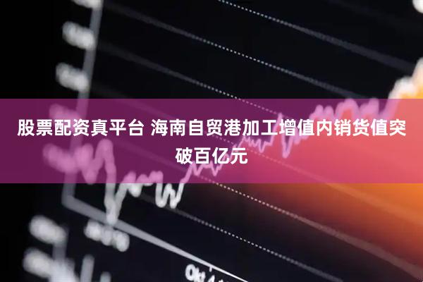 股票配资真平台 海南自贸港加工增值内销货值突破百亿元