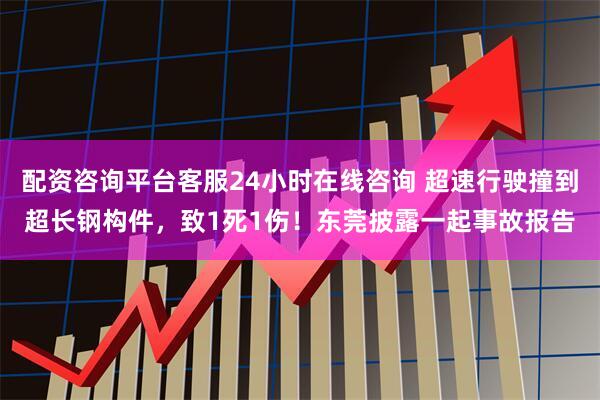 配资咨询平台客服24小时在线咨询 超速行驶撞到超长钢构件，致1死1伤！东莞披露一起事故报告