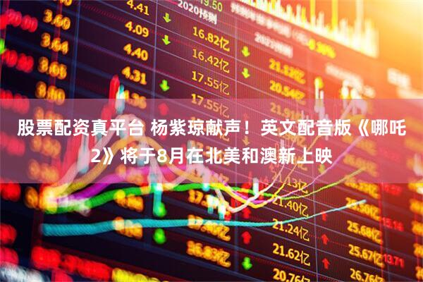 股票配资真平台 杨紫琼献声！英文配音版《哪吒2》将于8月在北美和澳新上映