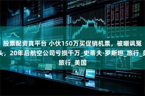 股票配资真平台 小伙150万买促销机票，被嘲讽冤大头，20年后航空公司亏损千万_史蒂夫·罗斯坦_旅行_美国
