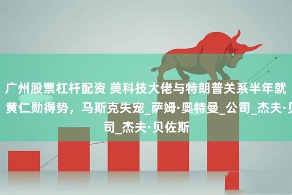 广州股票杠杆配资 美科技大佬与特朗普关系半年就生变：黄仁勋得势，马斯克失宠_萨姆·奥特曼_公司_杰夫·贝佐斯