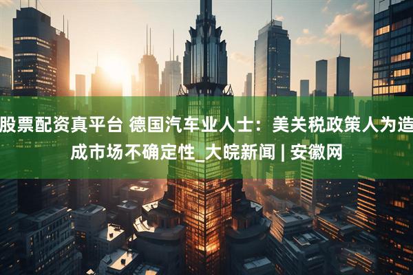 股票配资真平台 德国汽车业人士：美关税政策人为造成市场不确定性_大皖新闻 | 安徽网