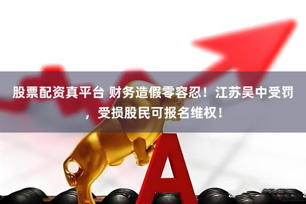 股票配资真平台 财务造假零容忍！江苏吴中受罚，受损股民可报名维权！