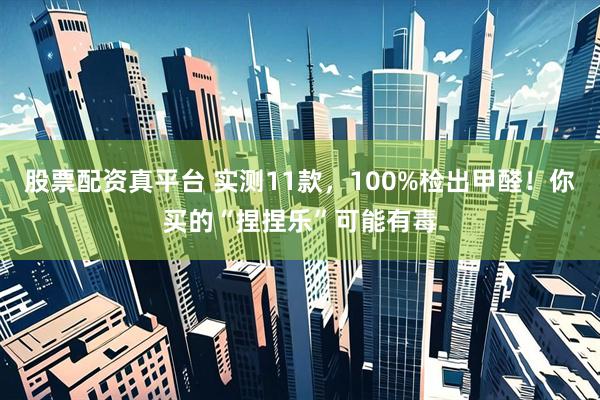 股票配资真平台 实测11款，100%检出甲醛！你买的“捏捏乐”可能有毒