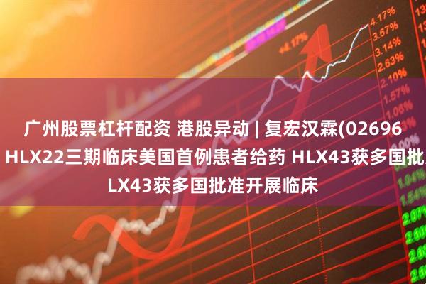 广州股票杠杆配资 港股异动 | 复宏汉霖(02696)再涨近6% HLX22三期临床美国首例患者给药 HLX43获多国批准开展临床