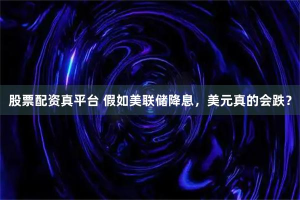 股票配资真平台 假如美联储降息，美元真的会跌？