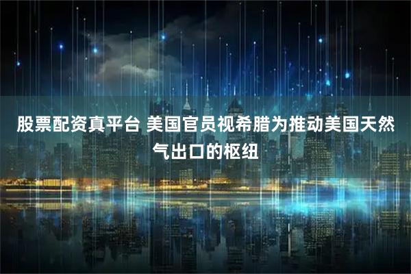 股票配资真平台 美国官员视希腊为推动美国天然气出口的枢纽