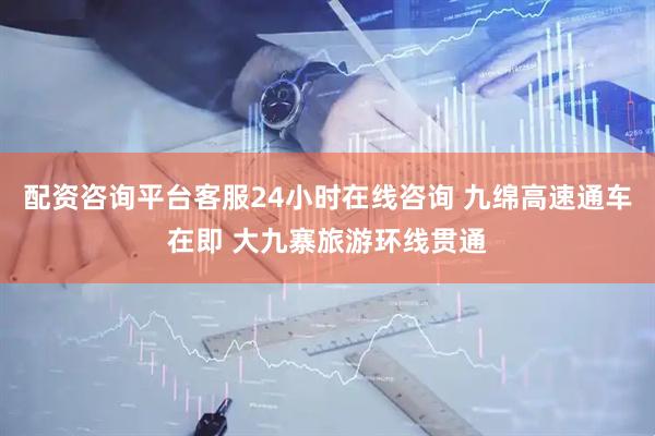 配资咨询平台客服24小时在线咨询 九绵高速通车在即 大九寨旅游环线贯通