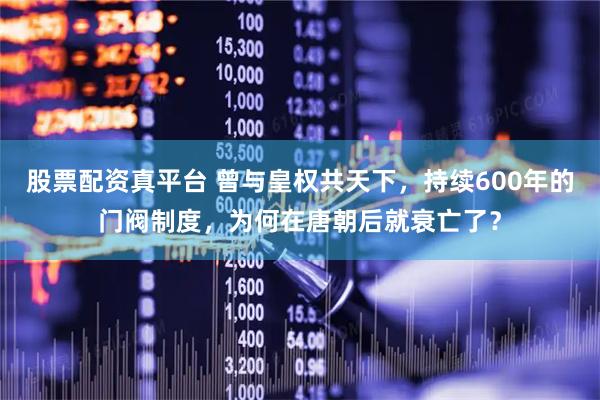 股票配资真平台 曾与皇权共天下，持续600年的门阀制度，为何在唐朝后就衰亡了？