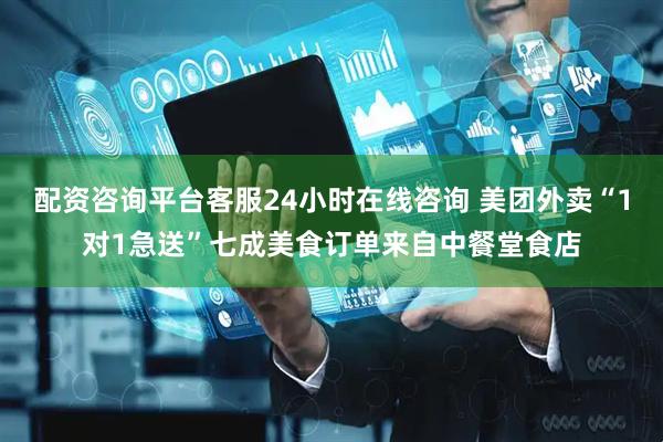 配资咨询平台客服24小时在线咨询 美团外卖“1对1急送”七成美食订单来自中餐堂食店
