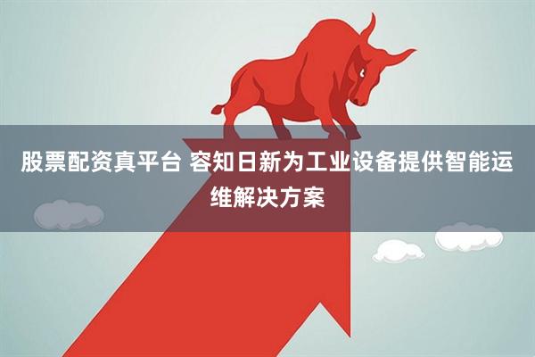 股票配资真平台 容知日新为工业设备提供智能运维解决方案