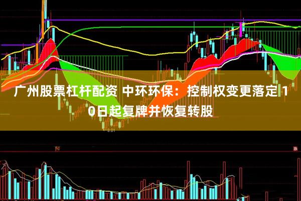 广州股票杠杆配资 中环环保：控制权变更落定 10日起复牌并恢复转股