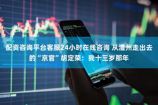 配资咨询平台客服24小时在线咨询 从澧州走出去的“京官”胡定荣：我十三岁那年