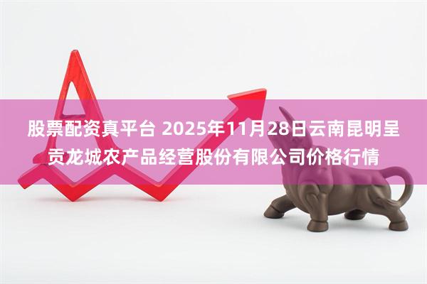 股票配资真平台 2025年11月28日云南昆明呈贡龙城农产品经营股份有限公司价格行情