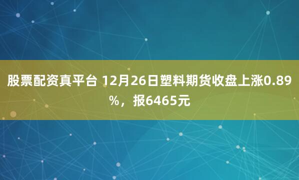 股票配资真平台 12月26日塑料期货收盘上涨0.89%,报6465元