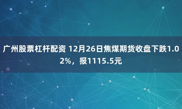 广州股票杠杆配资 12月26日焦煤期货收盘下跌1.02%，报1115.5元