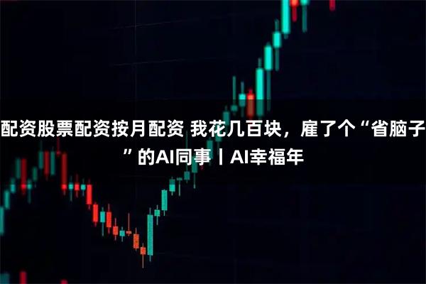配资股票配资按月配资 我花几百块，雇了个“省脑子”的AI同事丨AI幸福年