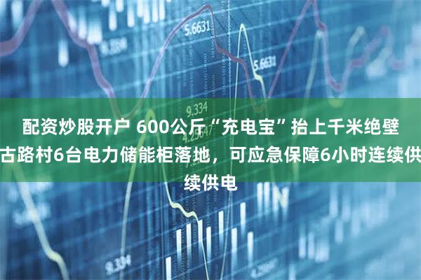 配资炒股开户 600公斤“充电宝”抬上千米绝壁！古路村6台电力储能柜落地，可应急保障6小时连续供电