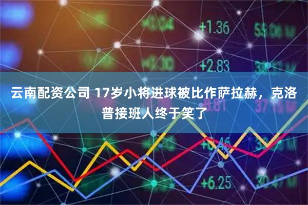 云南配资公司 17岁小将进球被比作萨拉赫，克洛普接班人终于笑了